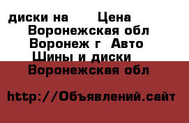 диски на 14 › Цена ­ 8 000 - Воронежская обл., Воронеж г. Авто » Шины и диски   . Воронежская обл.